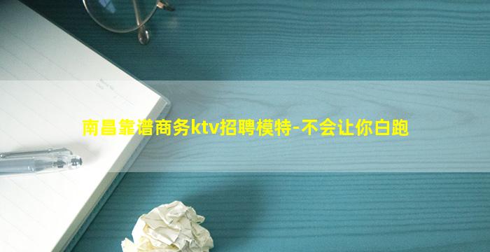 南昌靠谱商务ktv招聘模特-不会让你白跑